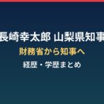 長崎幸太郎（山梨県知事）の経歴・学歴まとめ｜財務省から知事へ