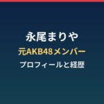 永尾まりやのプロフィールと経歴|元AKB48メンバーの現在