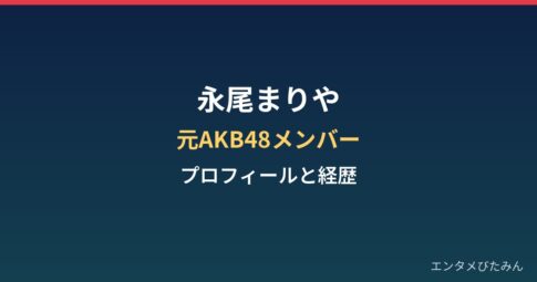 永尾まりやのプロフィールと経歴｜元AKB48メンバーの現在