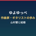 ゆよゆっぺの経歴まとめ|作曲家・ギタリストの歩みと声優・山村響との結婚