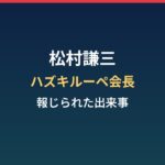 松村謙三(ハズキルーペ会長)の経歴と報じられた出来事まとめ