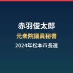 赤羽俊太郎の経歴まとめ|務台俊介氏の元秘書が挑んだ2024年松本市長選