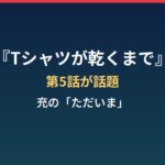 『Tシャツが乾くまで』第5話はなぜ炎上？充の“ただいま”と帰宅山ケンイチ