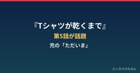 『Tシャツが乾くまで』第5話はなぜ炎上？充の“ただいま”と帰宅山ケンイチ