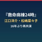 救命病棟24時はいつから放送？江口洋介・松嶋菜々子16年ぶり再共演とTVerまとめ