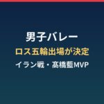 男子バレーはいつロス五輪出場が決まった？イラン戦スコアと髙橋藍MVPまとめ
