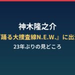 神木隆之介が『踊る大捜査線N.E.W.』に23年ぶり出演!同じ台詞の見どころは?