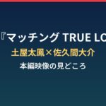 土屋太鳳×佐久間大介『マッチング TRUE LOVE』真実の審判映像の見どころは?