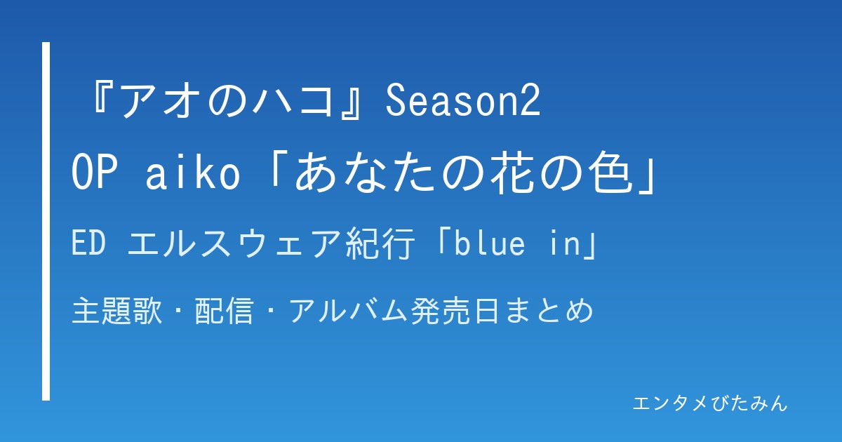 『アオのハコ』Season2 OP aiko「あなたの花の色」ED エルスウェア紀行「blue in」のタイトル画像