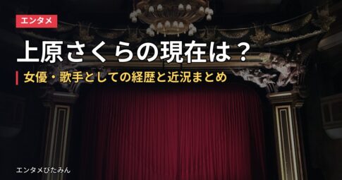 上原さくらの現在は？女優・歌手としての経歴と近況まとめ