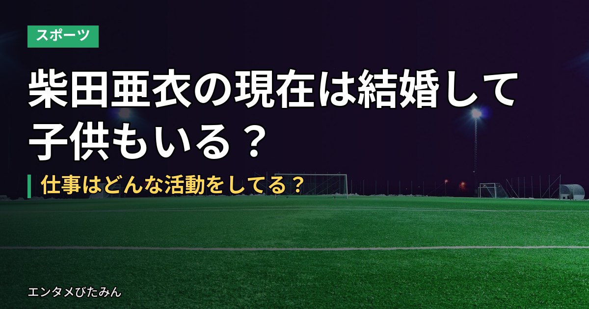 柴田亜衣の現在は結婚して子供もいる?仕事はどんな活動をしてる?