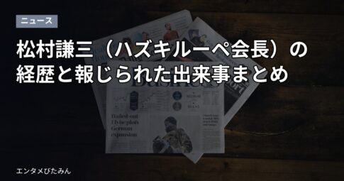 松村謙三（ハズキルーペ会長）の経歴と報じられた出来事まとめ