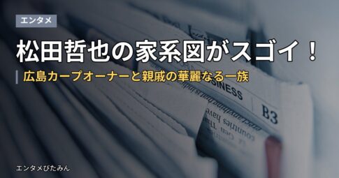 松田哲也の家系図がスゴイ！広島カープオーナーと親戚の華麗なる一族