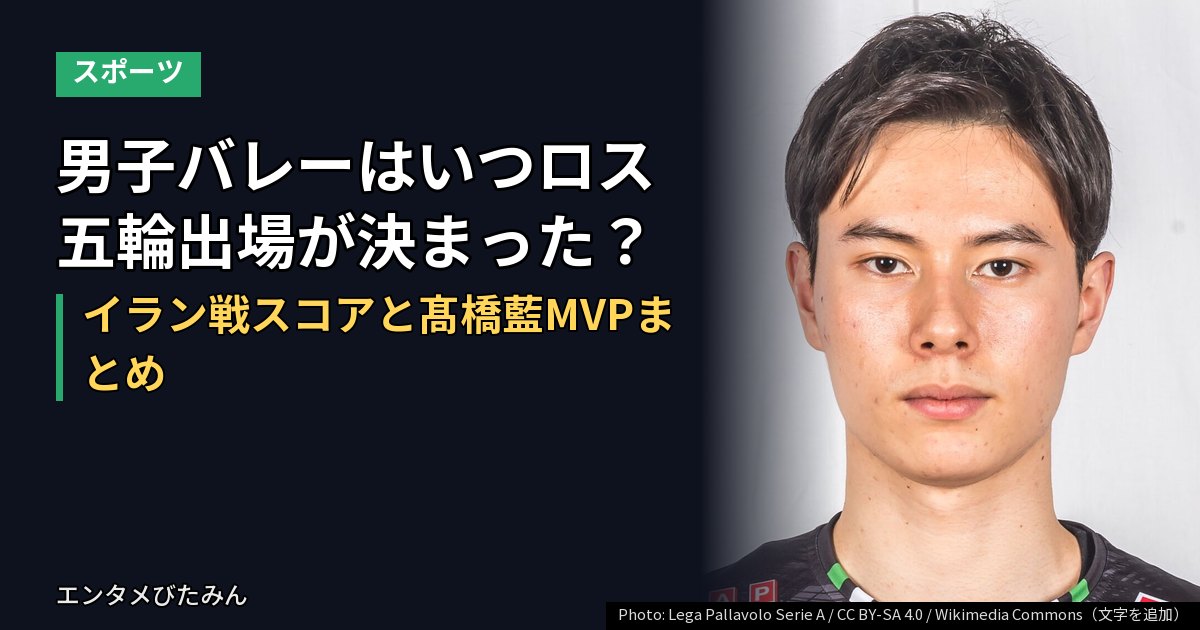 男子バレーはいつロス五輪出場が決まった?イラン戦スコアと髙橋藍MVPまとめ