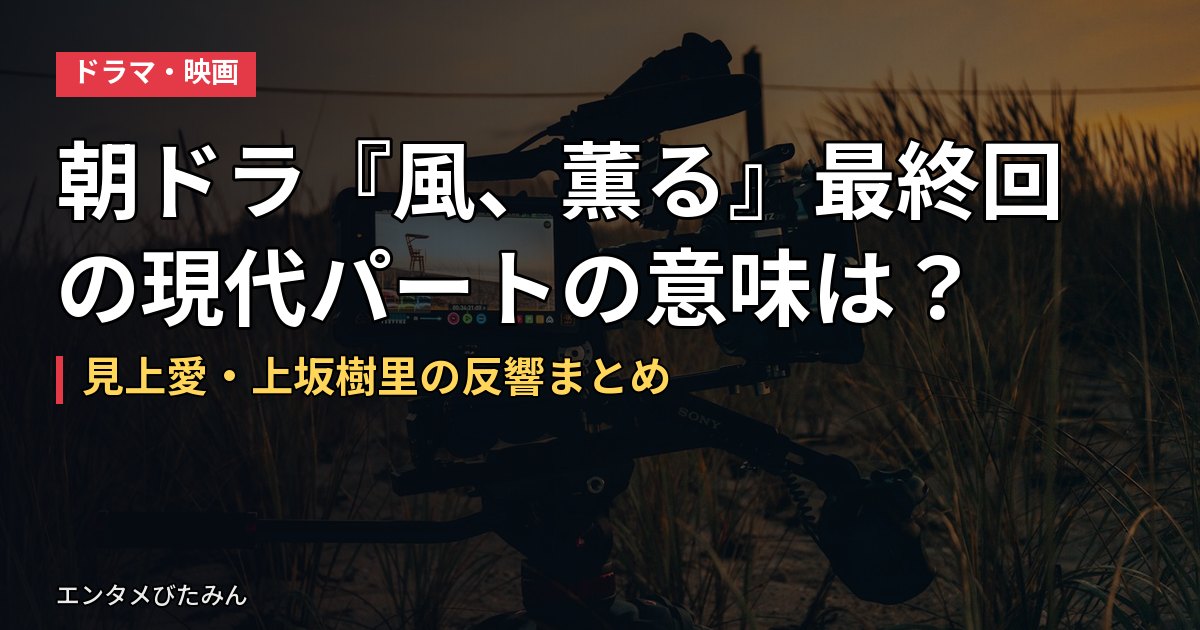 朝ドラ『風、薫る』最終回の現代パートの意味は？見上愛・上坂樹里の反響まとめ