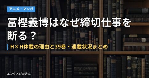 冨樫義博はなぜ締切仕事を断る？H×H休載の理由と39巻・連載状況まとめ