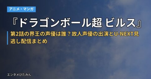 『ドラゴンボール超 ビルス』第2話の界王の声優は誰？故人声優の出演とU-NEXT見逃し配信まとめ