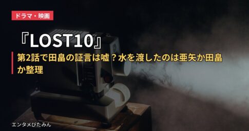 『LOST10』第2話で田畠の証言は嘘？水を渡したのは亜矢か田畠か整理