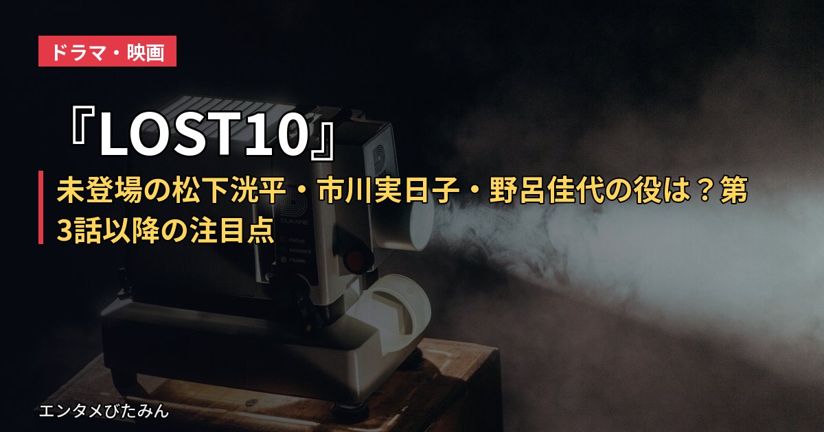 『LOST10』未登場の松下洸平・市川実日子・野呂佳代の役は？第3話以降の注目点