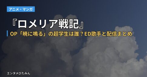 『ロメリア戦記』OP「暁に鳴る」の超学生は誰？ED歌手と配信まとめ
